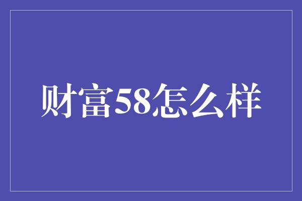 财富58怎么样