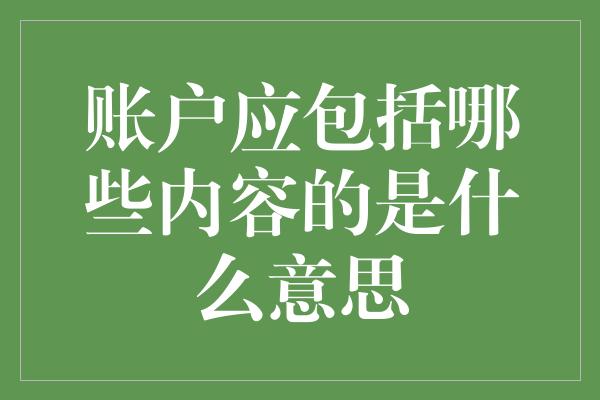 账户应包括哪些内容的是什么意思