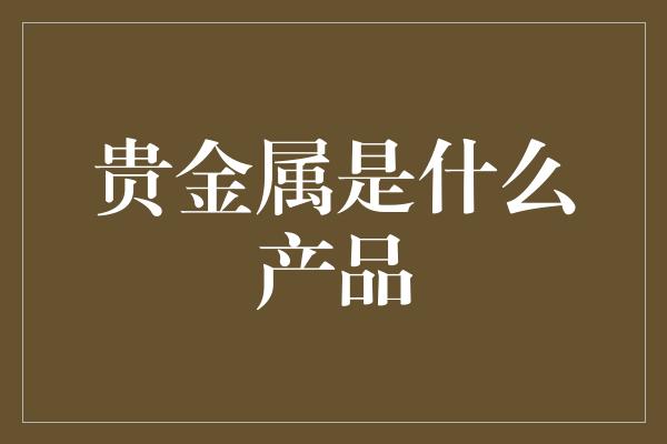 贵金属是什么产品