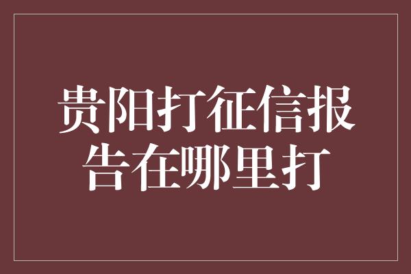 贵阳打征信报告在哪里打