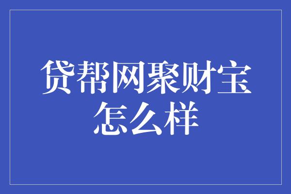 贷帮网聚财宝怎么样