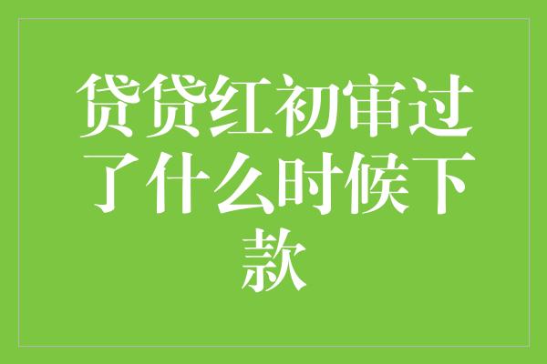 贷贷红初审过了什么时候下款