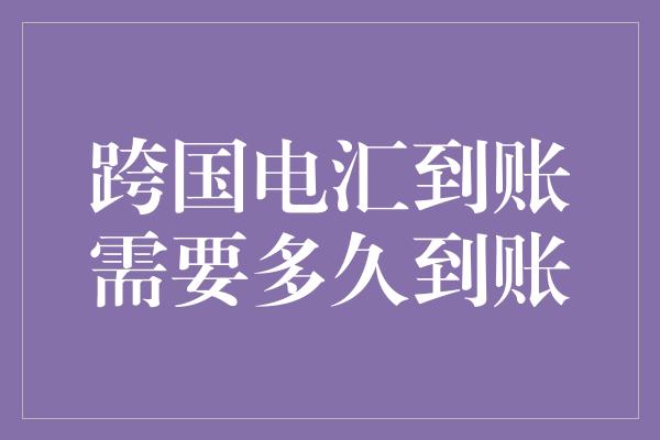 跨国电汇到账需要多久到账