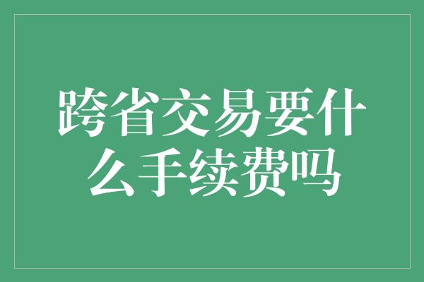 跨省交易要什么手续费吗