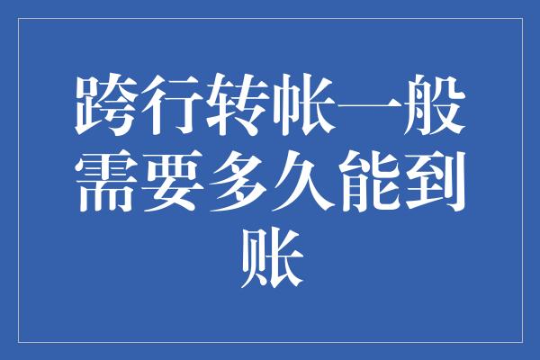 跨行转帐一般需要多久能到账