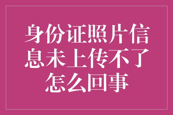 身份证照片信息未上传不了怎么回事