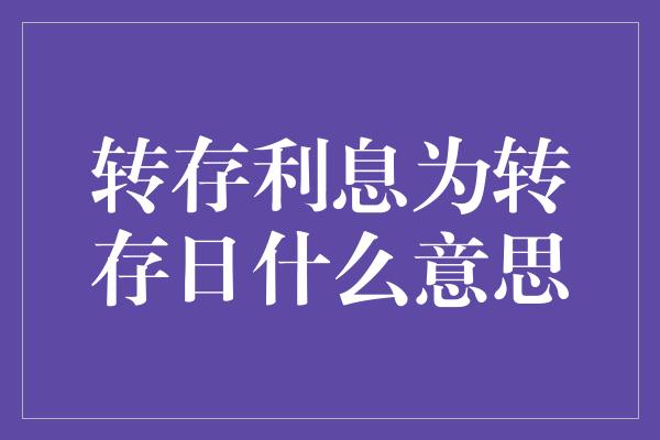 转存利息为转存日什么意思