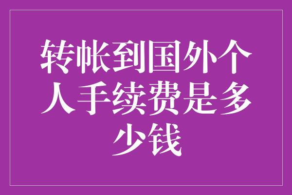 转帐到国外个人手续费是多少钱