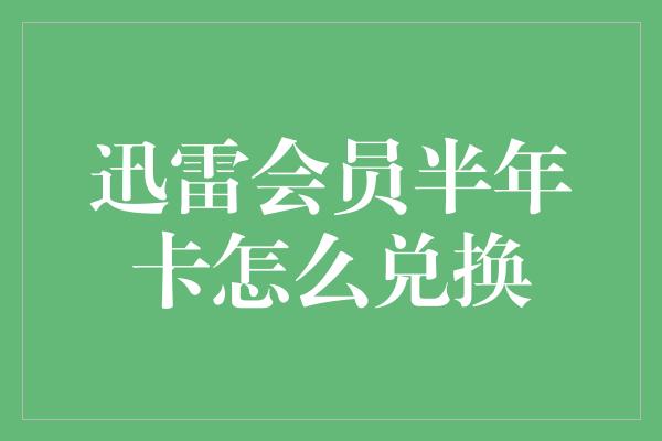 迅雷会员半年卡怎么兑换