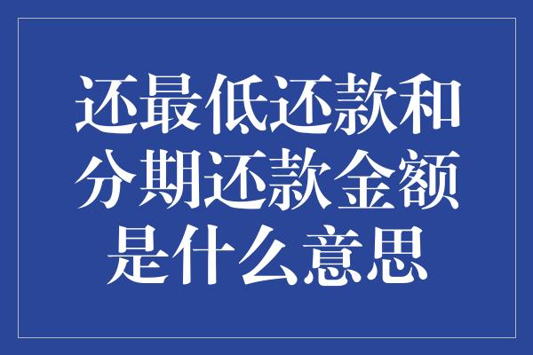 还最低还款和分期还款金额是什么意思