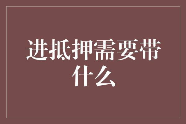 进抵押需要带什么