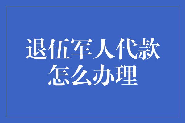 退伍军人代款怎么办理