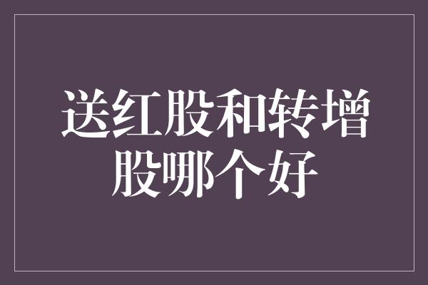 送红股和转增股哪个好