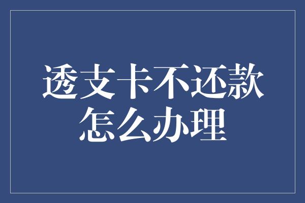 透支卡不还款怎么办理