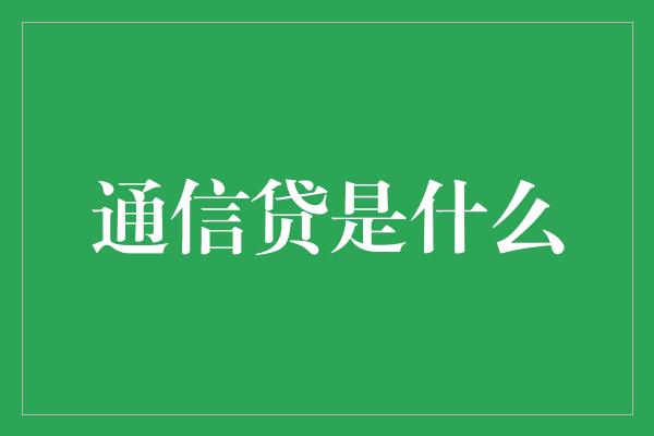 通信贷是什么