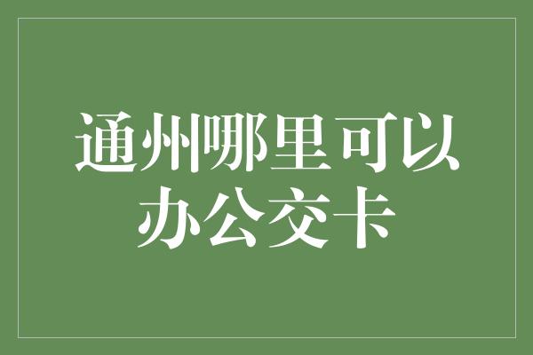 通州哪里可以办公交卡