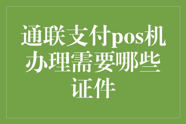 通联支付pos机办理需要哪些证件