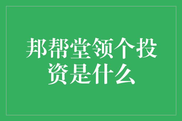 邦帮堂领个投资是什么