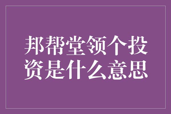 邦帮堂领个投资是什么意思