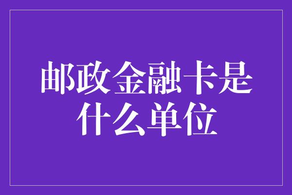 邮政金融卡是什么单位