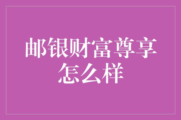 邮银财富尊享怎么样