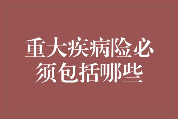 重大疾病险必须包括哪些