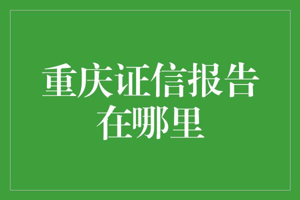 重庆证信报告在哪里