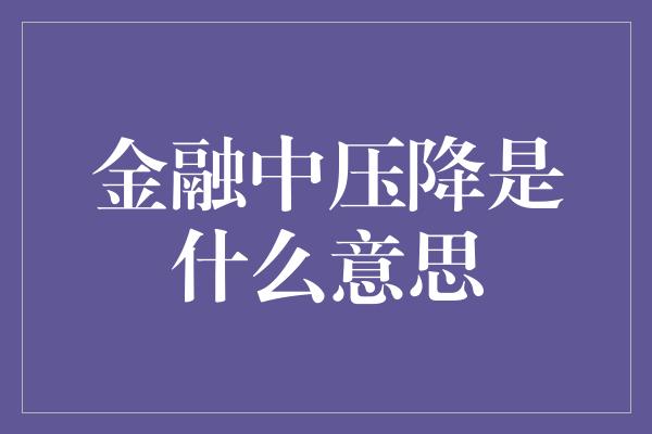 金融中压降是什么意思