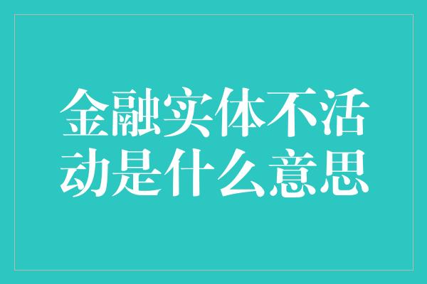 金融实体不活动是什么意思