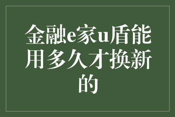 金融e家u盾能用多久才换新的