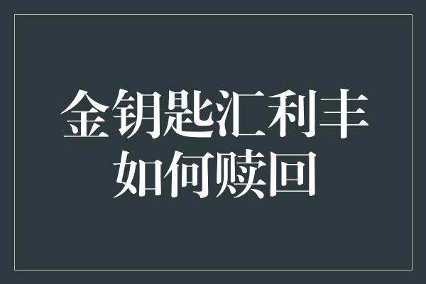 金钥匙汇利丰如何赎回