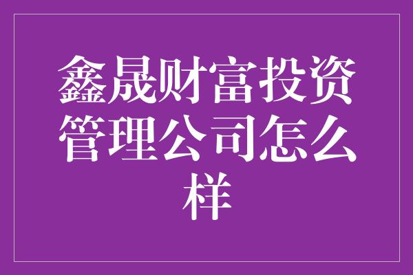 鑫晟财富投资管理公司怎么样