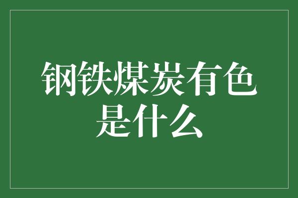 钢铁煤炭有色是什么