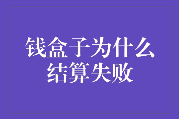 钱盒子为什么结算失败