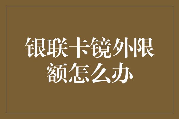 银联卡镜外限额怎么办