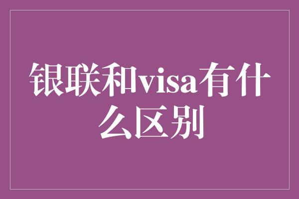 银联和visa有什么区别