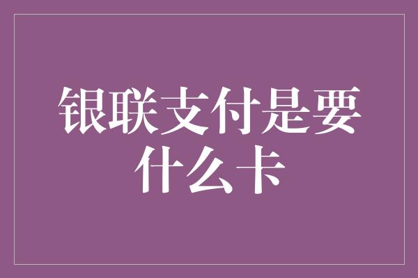 银联支付是要什么卡