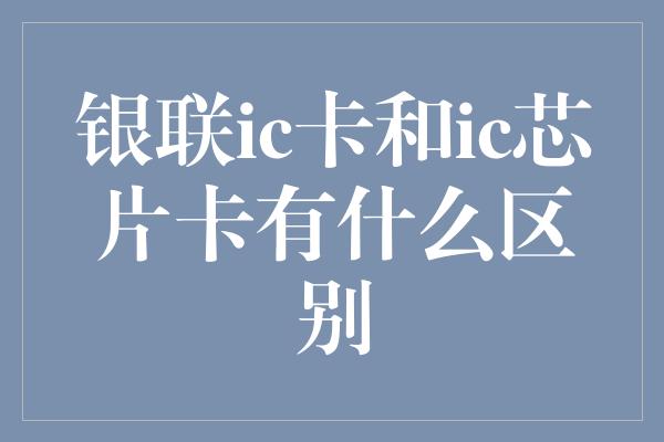 银联ic卡和ic芯片卡有什么区别