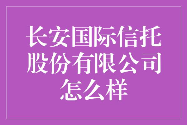 长安国际信托股份有限公司怎么样