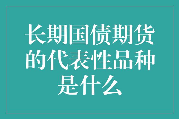 长期国债期货的代表性品种是什么