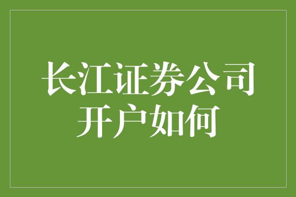 长江证券公司开户如何