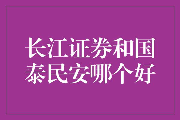 长江证券和国泰民安哪个好