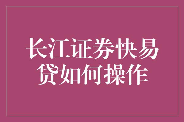 长江证券快易贷如何操作