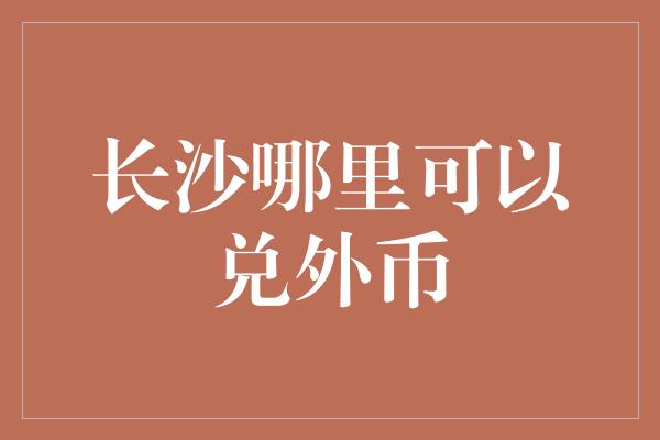 长沙哪里可以兑外币