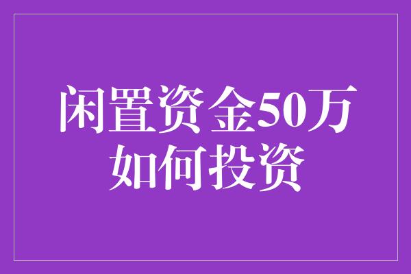 闲置资金50万如何投资