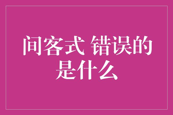 间客式 错误的是什么