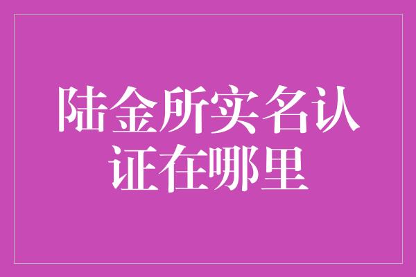 陆金所实名认证在哪里