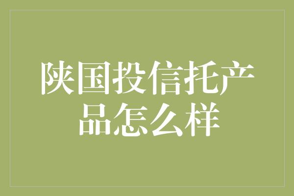 陕国投信托产品怎么样