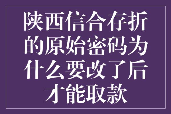 陕西信合存折的原始密码为什么要改了后才能取款