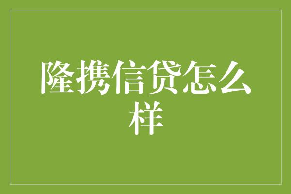 隆携信贷怎么样